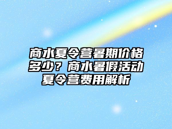 商水夏令營暑期價格多少？商水暑假活動夏令營費用解析